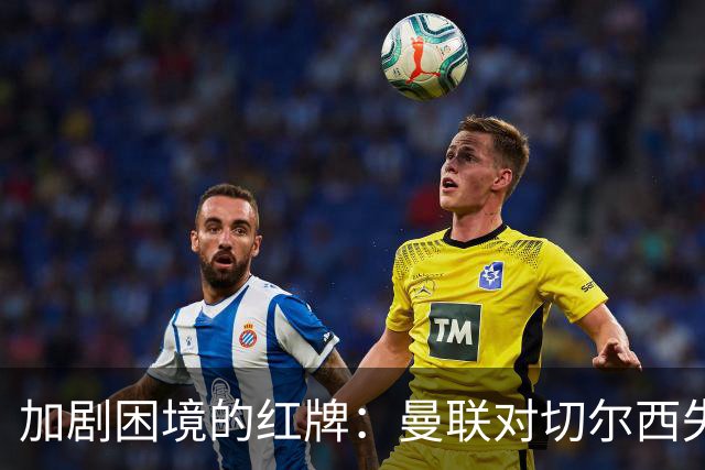 加剧困境的红牌：曼联对切尔西失利分析