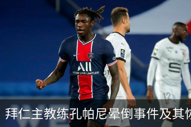 拜仁主教练孔帕尼晕倒事件及其恢复情况分析