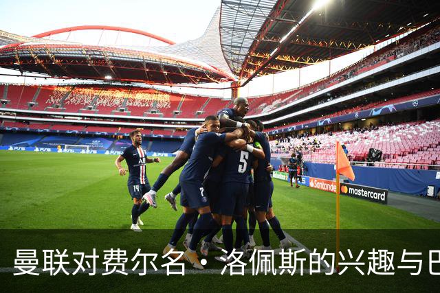 曼联对费尔名·洛佩斯的兴趣与巴萨的留人策略